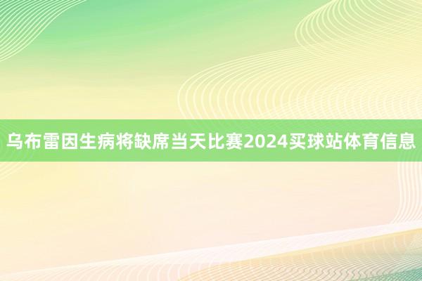 乌布雷因生病将缺席当天比赛2024买球站体育信息