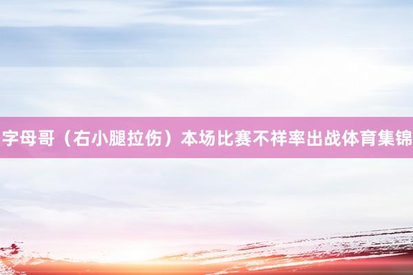 字母哥(右小腿拉伤)本场比赛不祥率出战体育集锦