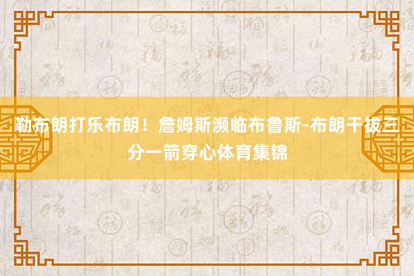 勒布朗打乐布朗!詹姆斯濒临布鲁斯-布朗干拔三分一箭穿心体育集锦