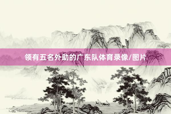 领有五名外助的广东队体育录像/图片
