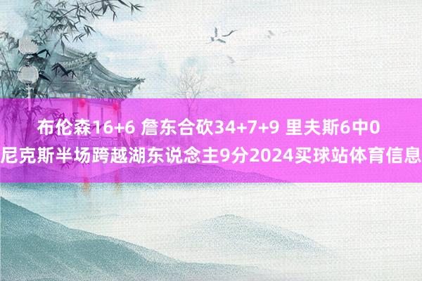 布伦森16+6 詹东合砍34+7+9 里夫斯6中0 尼克斯半场跨越湖东说念主9分2024买球站体育信息