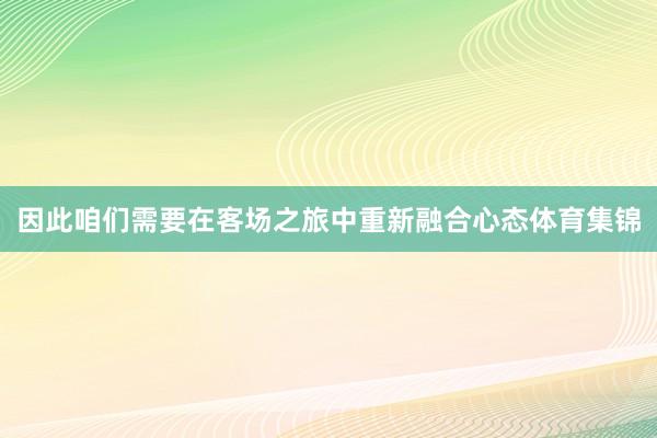 因此咱们需要在客场之旅中重新融合心态体育集锦