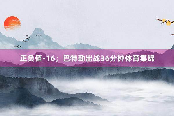 正负值-16;巴特勒出战36分钟体育集锦