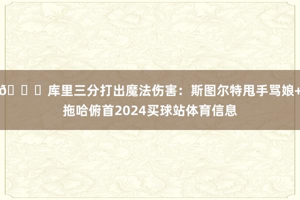🌊库里三分打出魔法伤害:斯图尔特甩手骂娘+拖哈俯首2024买球站体育信息