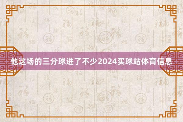 他这场的三分球进了不少2024买球站体育信息