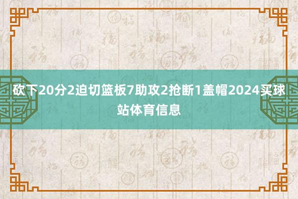砍下20分2迫切篮板7助攻2抢断1盖帽2024买球站体育信息