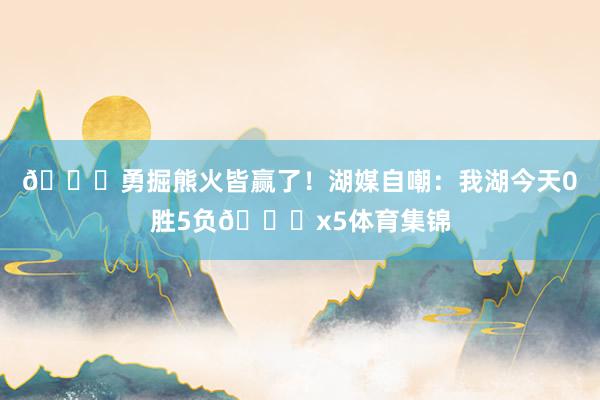 😅勇掘熊火皆赢了!湖媒自嘲:我湖今天0胜5负💔x5体育集锦