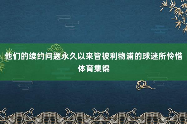 他们的续约问题永久以来皆被利物浦的球迷所怜惜体育集锦