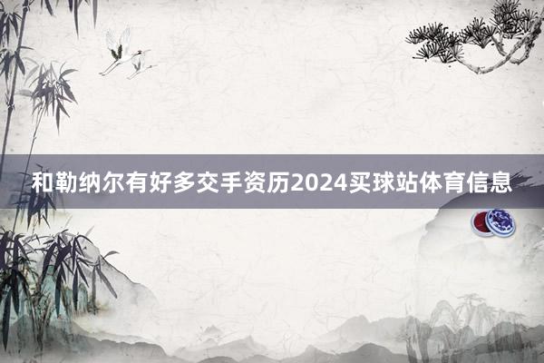 和勒纳尔有好多交手资历2024买球站体育信息