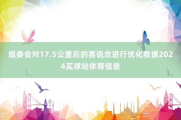 组委会对17.5公里后的赛说念进行优化救援2024买球站体育信息