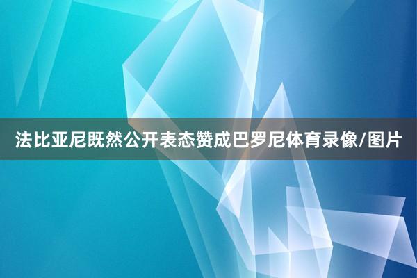 法比亚尼既然公开表态赞成巴罗尼体育录像/图片