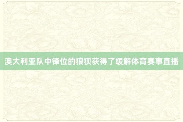 澳大利亚队中锋位的狼狈获得了缓解体育赛事直播