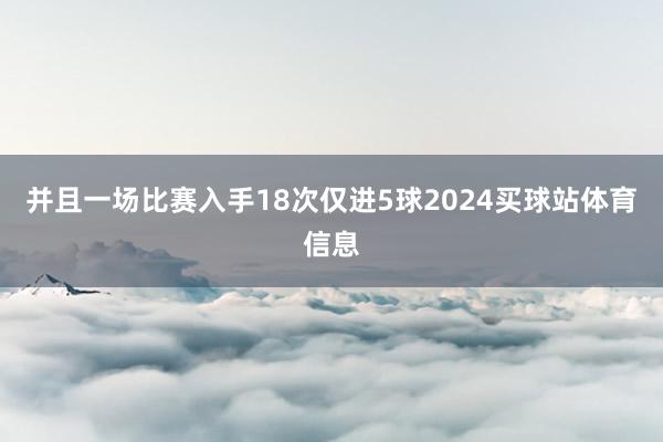 并且一场比赛入手18次仅进5球2024买球站体育信息