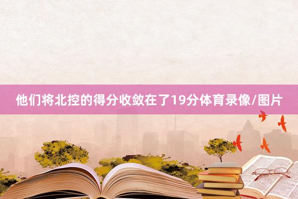 他们将北控的得分收敛在了19分体育录像/图片