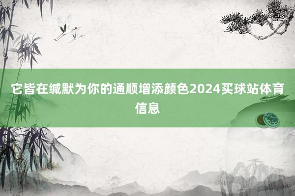 它皆在缄默为你的通顺增添颜色2024买球站体育信息