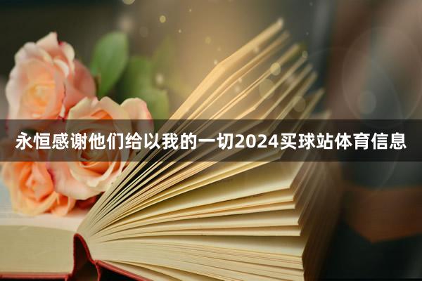 永恒感谢他们给以我的一切2024买球站体育信息
