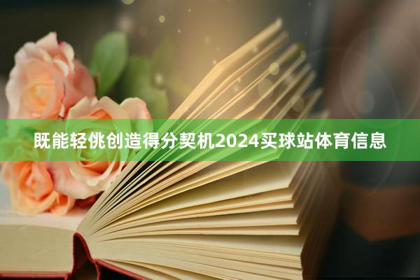 既能轻佻创造得分契机2024买球站体育信息