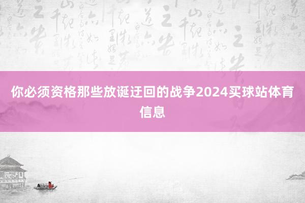你必须资格那些放诞迂回的战争2024买球站体育信息