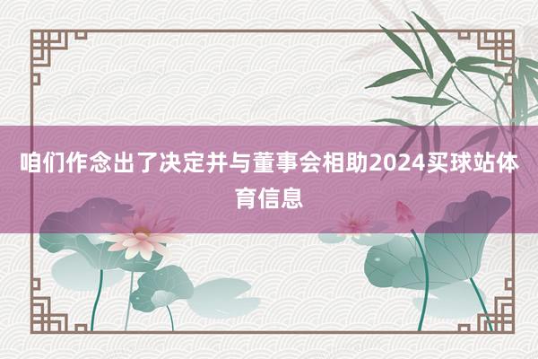 咱们作念出了决定并与董事会相助2024买球站体育信息