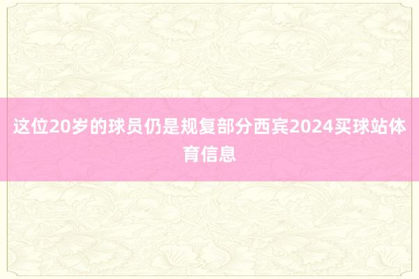 这位20岁的球员仍是规复部分西宾2024买球站体育信息