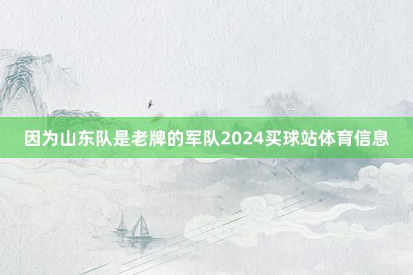 因为山东队是老牌的军队2024买球站体育信息