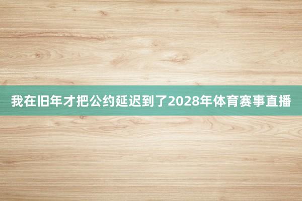 我在旧年才把公约延迟到了2028年体育赛事直播