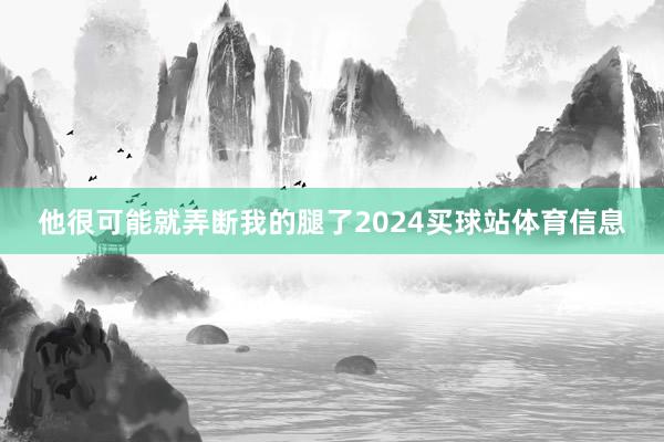 他很可能就弄断我的腿了2024买球站体育信息