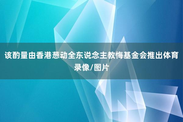 该酌量由香港葱动全东说念主教悔基金会推出体育录像/图片