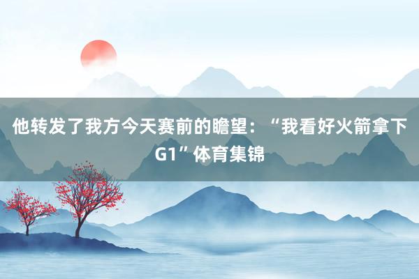 他转发了我方今天赛前的瞻望:“我看好火箭拿下G1”体育集锦