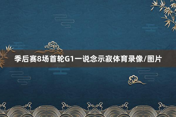 季后赛8场首轮G1一说念示寂体育录像/图片