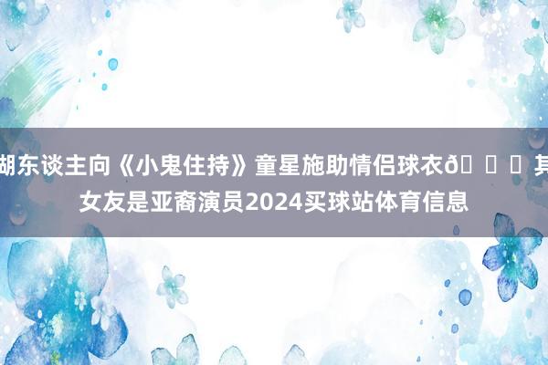 湖东谈主向《小鬼住持》童星施助情侣球衣💕其女友是亚裔演员2024买球站体育信息