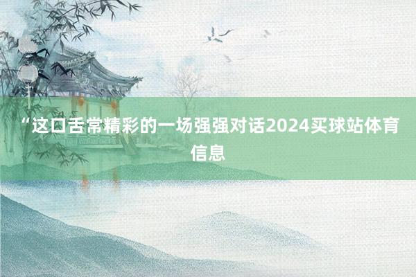 “这口舌常精彩的一场强强对话2024买球站体育信息