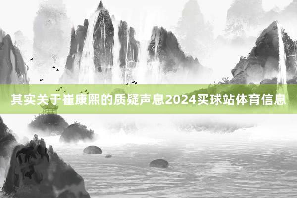 其实关于崔康熙的质疑声息2024买球站体育信息