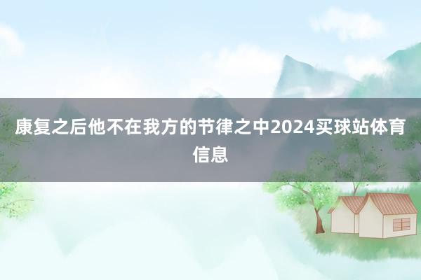 康复之后他不在我方的节律之中2024买球站体育信息