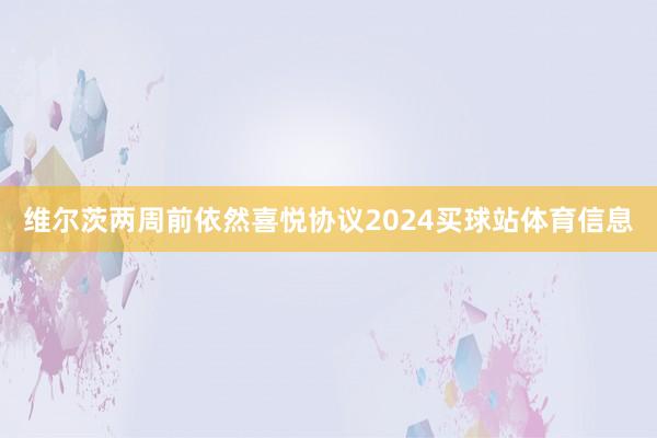 维尔茨两周前依然喜悦协议2024买球站体育信息