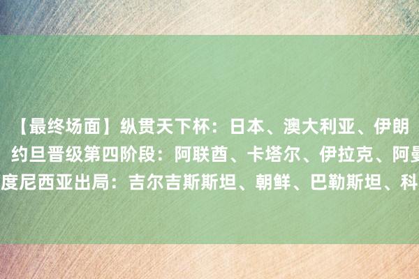 【最终场面】纵贯天下杯：日本、澳大利亚、伊朗、乌兹别克斯坦、韩国、约旦晋级第四阶段：阿联酋、卡塔尔、伊拉克、阿曼、沙特阿拉伯、印度尼西亚出局：吉尔吉斯斯坦、朝鲜、巴勒斯坦、科威特、国足、巴林【最终积分榜】    体育集锦