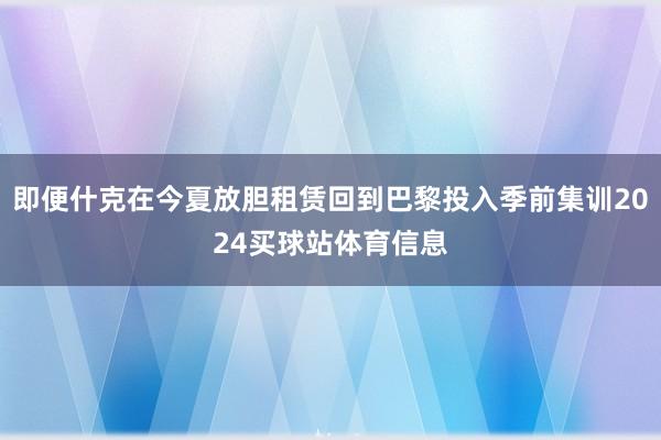 即便什克在今夏放胆租赁回到巴黎投入季前集训2024买球站体育信息