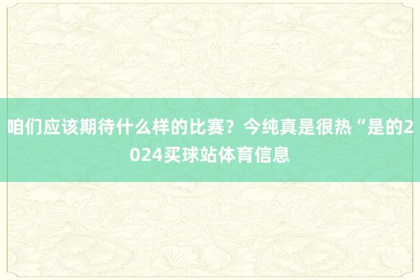 咱们应该期待什么样的比赛？今纯真是很热“是的2024买球站体育信息
