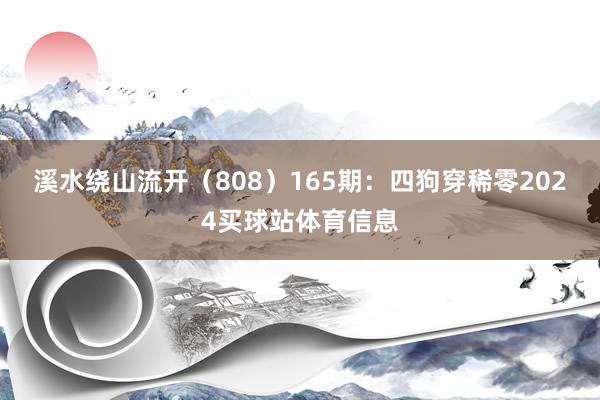 溪水绕山流开(808) 165期:四狗穿稀零2024买球站体育信息