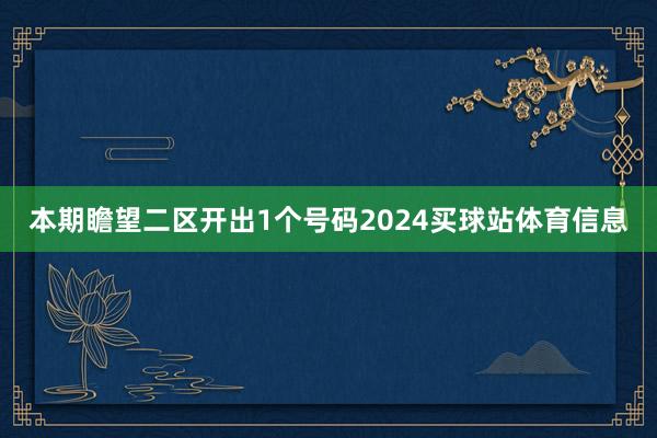 本期瞻望二区开出1个号码2024买球站体育信息