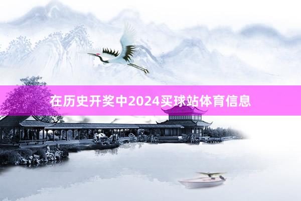 在历史开奖中2024买球站体育信息