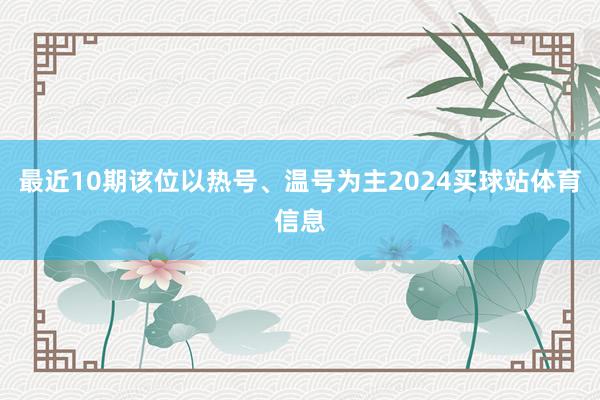 最近10期该位以热号、温号为主2024买球站体育信息