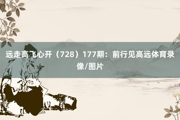 远走高飞心开(728) 177期:前行见高远体育录像/图片