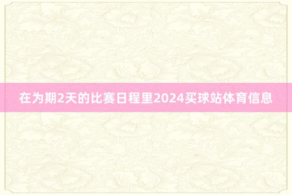 在为期2天的比赛日程里2024买球站体育信息