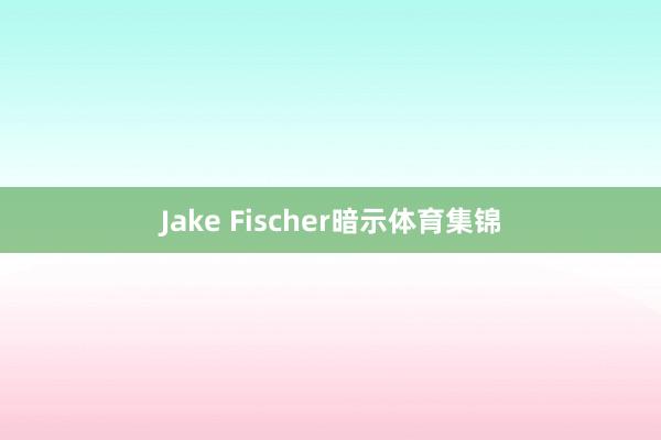 Jake Fischer暗示体育集锦