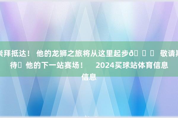 崇拜抵达! 他的龙狮之旅将从这里起步🚀 敬请期待✨他的下一站赛场! 2024买球站体育信息