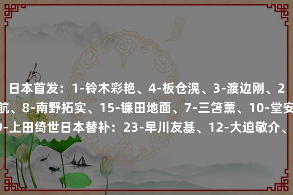 日本首发:1-铃木彩艳、4-板仓滉、3-渡边刚、22-濑古步梦、6-远藤航、8-南野拓实、15-镰田地面、7-三笘薰、10-堂安律、20-久保建英、9-上田绮世日本替补:23-早川友基、12-大迫敬介、5-长友佑皆、25-荒木隼东说念主、2-菅原由势、16-关根大辉、14-伊东纯也、19-小川航基、11-前田大然、18-町野修斗、21-佐野海舟、24-细谷真大、26-望月-亨利-海辉、13-铃木唯