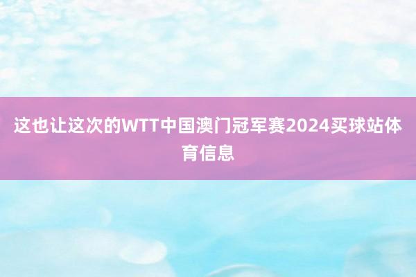 这也让这次的WTT中国澳门冠军赛2024买球站体育信息