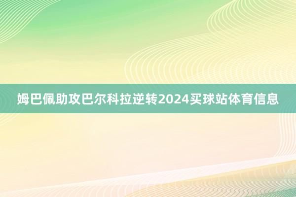 姆巴佩助攻巴尔科拉逆转2024买球站体育信息