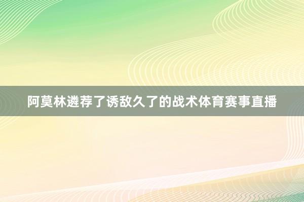 阿莫林遴荐了诱敌久了的战术体育赛事直播